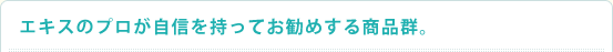 エキスのプロが自信を持ってお勧めする商品群。