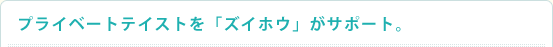 プライベートテイストを「ズイホウ」がサポート。